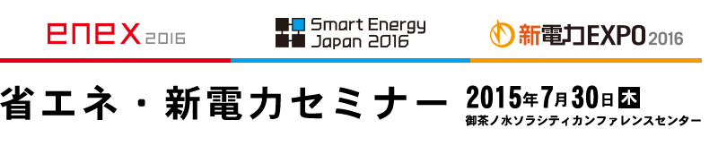ENEX 2016 | Smart Energy Japan 2016 | 新電力EXPO 2016 「省エネ・新電力セミナー」 2015年7月30日(木) 御茶ノ水ソラシティカンファレンスセンター