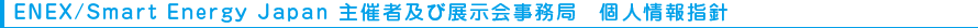 ENEX/Smart Energy Japan 主催者及び展示会事務局　個人情報指針