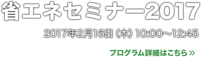 省エネセミナー2017 2017年2月16日（木）10:00～12：45 プログラム詳細はこちら