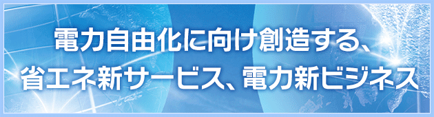 電力自由化に向け創造する、省エネ新サービス、電力新ビジネス